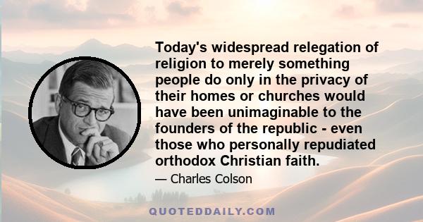 Today's widespread relegation of religion to merely something people do only in the privacy of their homes or churches would have been unimaginable to the founders of the republic - even those who personally repudiated