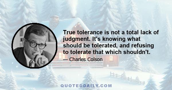 True tolerance is not a total lack of judgment. It's knowing what should be tolerated, and refusing to tolerate that which shouldn't.