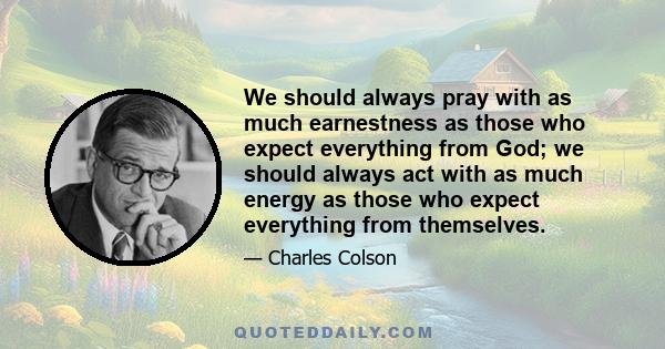 We should always pray with as much earnestness as those who expect everything from God; we should always act with as much energy as those who expect everything from themselves.