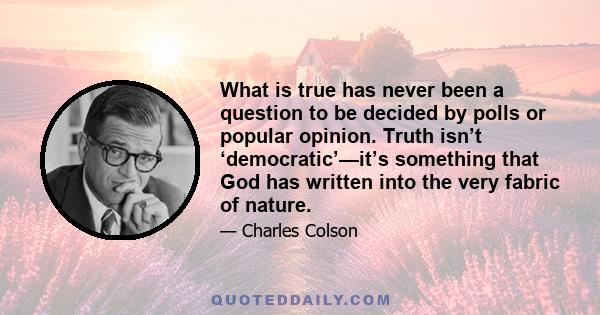 What is true has never been a question to be decided by polls or popular opinion. Truth isn’t ‘democratic’—it’s something that God has written into the very fabric of nature.