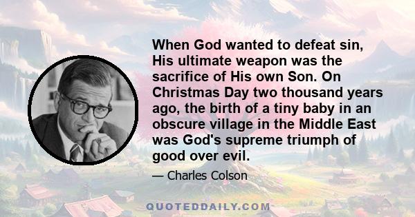 When God wanted to defeat sin, His ultimate weapon was the sacrifice of His own Son. On Christmas Day two thousand years ago, the birth of a tiny baby in an obscure village in the Middle East was God's supreme triumph