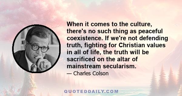 When it comes to the culture, there's no such thing as peaceful coexistence. If we're not defending truth, fighting for Christian values in all of life, the truth will be sacrificed on the altar of mainstream secularism.