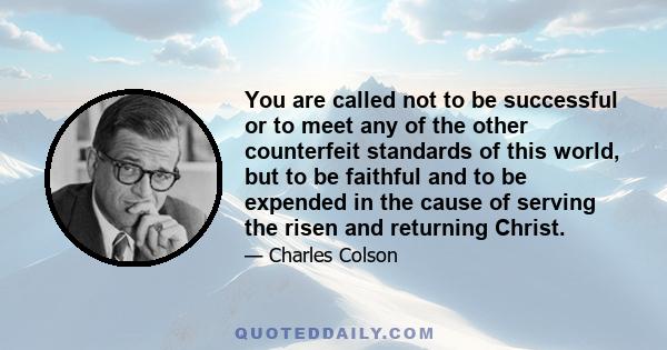 You are called not to be successful or to meet any of the other counterfeit standards of this world, but to be faithful and to be expended in the cause of serving the risen and returning Christ.