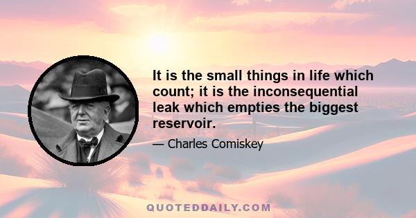 It is the small things in life which count; it is the inconsequential leak which empties the biggest reservoir.