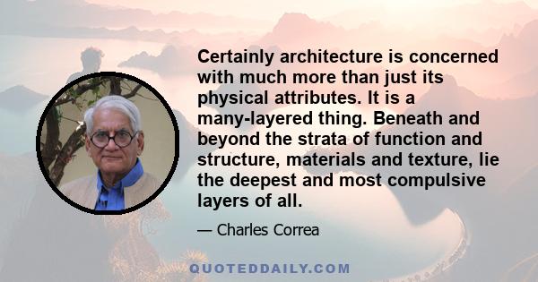 Certainly architecture is concerned with much more than just its physical attributes. It is a many-layered thing. Beneath and beyond the strata of function and structure, materials and texture, lie the deepest and most