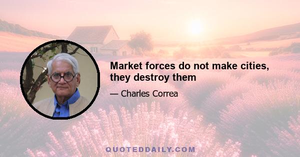 Market forces do not make cities, they destroy them