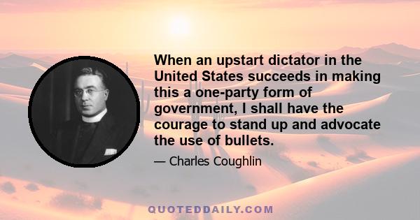 When an upstart dictator in the United States succeeds in making this a one-party form of government, I shall have the courage to stand up and advocate the use of bullets.