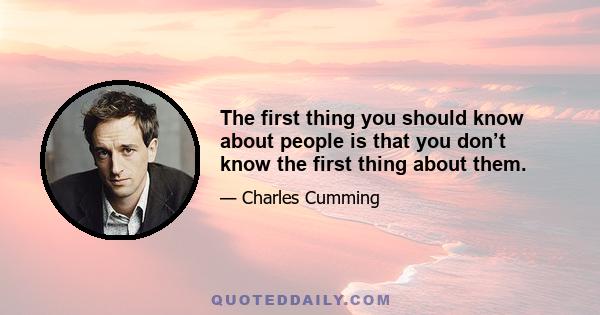 The first thing you should know about people is that you don’t know the first thing about them.