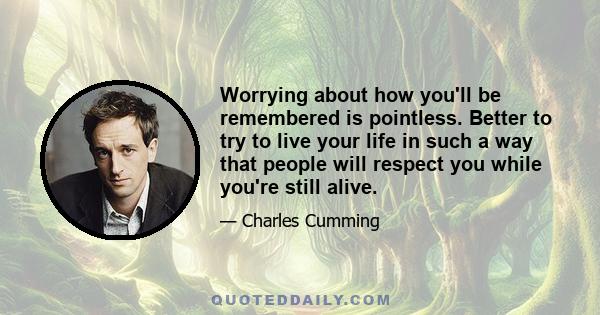 Worrying about how you'll be remembered is pointless. Better to try to live your life in such a way that people will respect you while you're still alive.