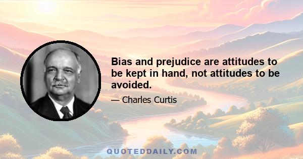 Bias and prejudice are attitudes to be kept in hand, not attitudes to be avoided.