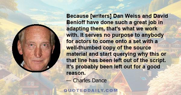 Because [writers] Dan Weiss and David Benioff have done such a great job in adapting them, that's what we work with. It serves no purpose to anybody for actors to come onto a set with a well-thumbed copy of the source