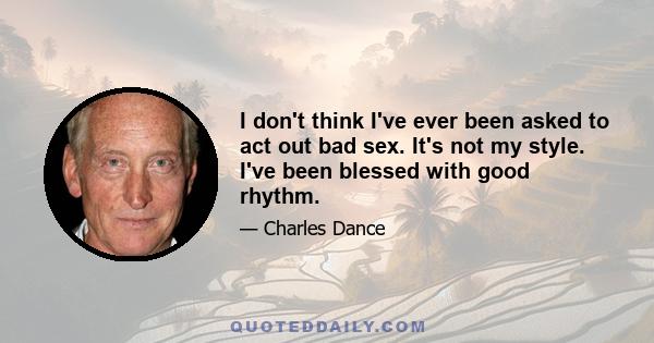 I don't think I've ever been asked to act out bad sex. It's not my style. I've been blessed with good rhythm.