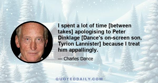 I spent a lot of time [between takes] apologising to Peter Dinklage [Dance's on-screen son, Tyrion Lannister] because I treat him appallingly.