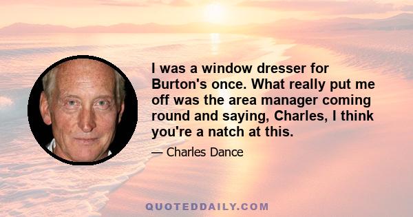 I was a window dresser for Burton's once. What really put me off was the area manager coming round and saying, Charles, I think you're a natch at this.