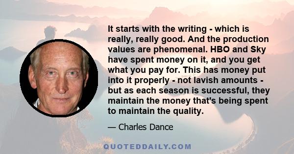 It starts with the writing - which is really, really good. And the production values are phenomenal. HBO and Sky have spent money on it, and you get what you pay for. This has money put into it properly - not lavish