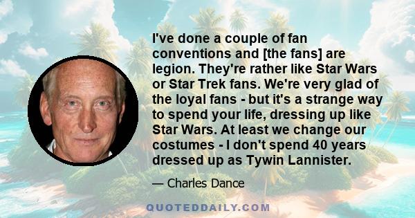 I've done a couple of fan conventions and [the fans] are legion. They're rather like Star Wars or Star Trek fans. We're very glad of the loyal fans - but it's a strange way to spend your life, dressing up like Star