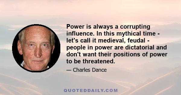 Power is always a corrupting influence. In this mythical time - let's call it medieval, feudal - people in power are dictatorial and don't want their positions of power to be threatened.