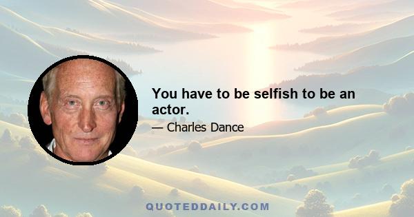 You have to be selfish to be an actor.