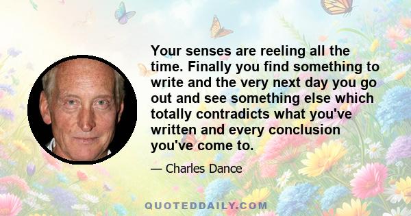 Your senses are reeling all the time. Finally you find something to write and the very next day you go out and see something else which totally contradicts what you've written and every conclusion you've come to.