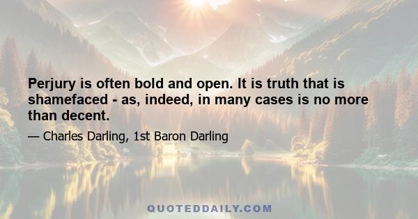 Perjury is often bold and open. It is truth that is shamefaced - as, indeed, in many cases is no more than decent.