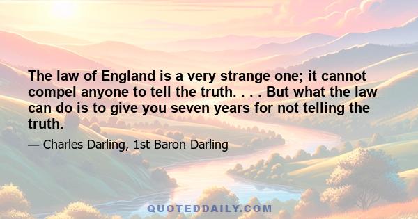 The law of England is a very strange one; it cannot compel anyone to tell the truth. . . . But what the law can do is to give you seven years for not telling the truth.