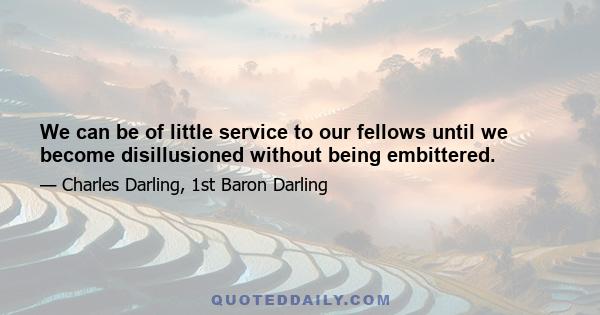 We can be of little service to our fellows until we become disillusioned without being embittered.