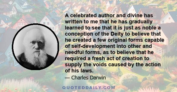 A celebrated author and divine has written to me that he has gradually learned to see that it is just as noble a conception of the Deity to believe that he created a few original forms capable of self-development into