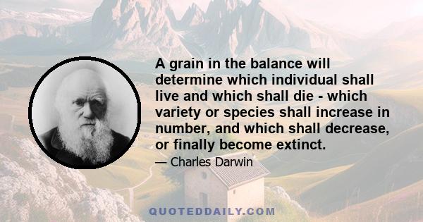 A grain in the balance will determine which individual shall live and which shall die - which variety or species shall increase in number, and which shall decrease, or finally become extinct.