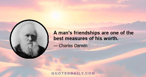 A man's friendships are one of the best measures of his worth.