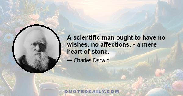 A scientific man ought to have no wishes, no affections, - a mere heart of stone.