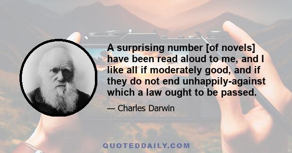 A surprising number [of novels] have been read aloud to me, and I like all if moderately good, and if they do not end unhappily-against which a law ought to be passed.