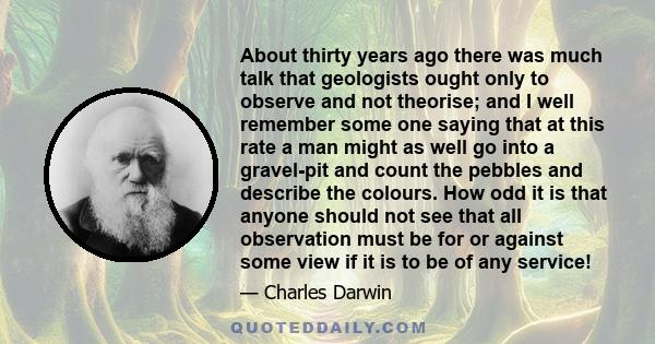 About thirty years ago there was much talk that geologists ought only to observe and not theorise; and I well remember some one saying that at this rate a man might as well go into a gravel-pit and count the pebbles and 