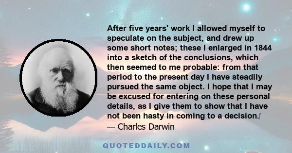 After five years' work I allowed myself to speculate on the subject, and drew up some short notes; these I enlarged in 1844 into a sketch of the conclusions, which then seemed to me probable: from that period to the