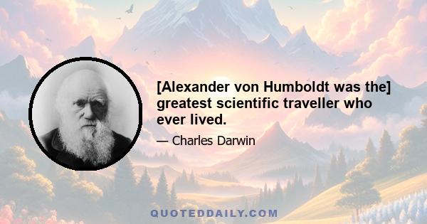 [Alexander von Humboldt was the] greatest scientific traveller who ever lived.