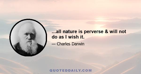 ...all nature is perverse & will not do as I wish it.