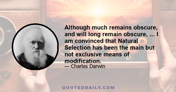 Although much remains obscure, and will long remain obscure, ... I am convinced that Natural Selection has been the main but not exclusive means of modification.