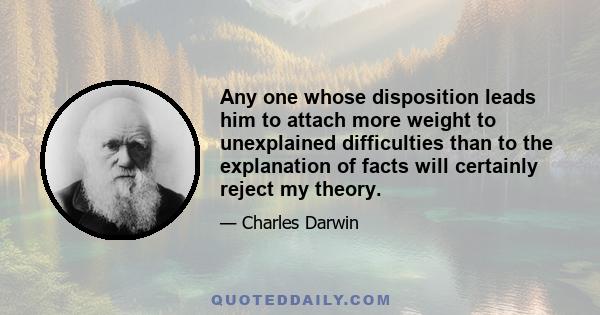 Any one whose disposition leads him to attach more weight to unexplained difficulties than to the explanation of facts will certainly reject my theory.