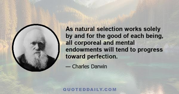 As natural selection works solely by and for the good of each being, all corporeal and mental endowments will tend to progress toward perfection.