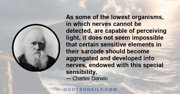 As some of the lowest organisms, in which nerves cannot be detected, are capable of perceiving light, it does not seem impossible that certain sensitive elements in their sarcode should become aggregated and developed