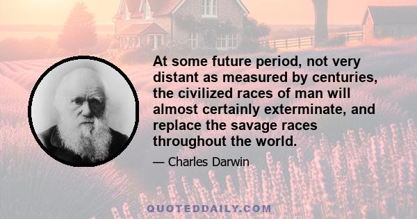 At some future period, not very distant as measured by centuries, the civilized races of man will almost certainly exterminate, and replace the savage races throughout the world.