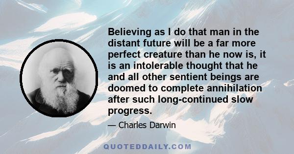 Believing as I do that man in the distant future will be a far more perfect creature than he now is, it is an intolerable thought that he and all other sentient beings are doomed to complete annihilation after such