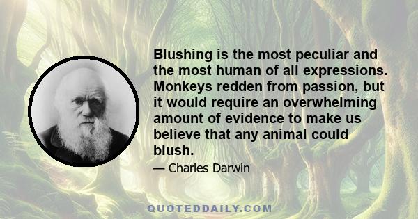 Blushing is the most peculiar and the most human of all expressions. Monkeys redden from passion, but it would require an overwhelming amount of evidence to make us believe that any animal could blush.