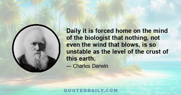 Daily it is forced home on the mind of the biologist that nothing, not even the wind that blows, is so unstable as the level of the crust of this earth.