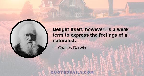 Delight itself, however, is a weak term to express the feelings of a naturalist.