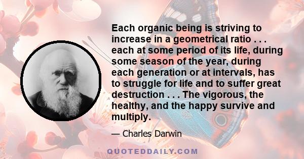 Each organic being is striving to increase in a geometrical ratio . . . each at some period of its life, during some season of the year, during each generation or at intervals, has to struggle for life and to suffer