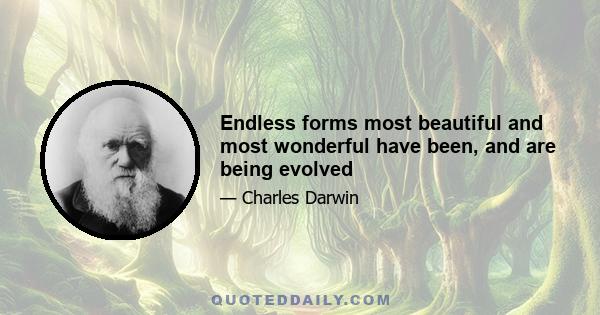 Endless forms most beautiful and most wonderful have been, and are being evolved