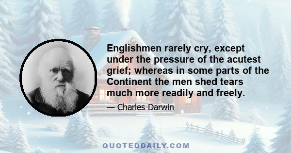 Englishmen rarely cry, except under the pressure of the acutest grief; whereas in some parts of the Continent the men shed tears much more readily and freely.