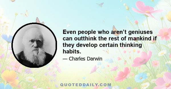 Even people who aren’t geniuses can outthink the rest of mankind if they develop certain thinking habits.