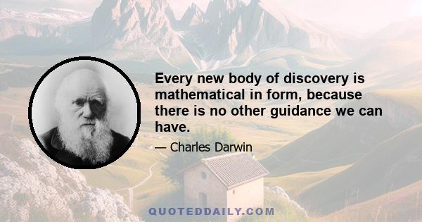 Every new body of discovery is mathematical in form, because there is no other guidance we can have.