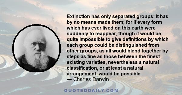 Extinction has only separated groups: it has by no means made them; for if every form which has ever lived on this earth were suddenly to reappear, though it would be quite impossible to give definitions by which each